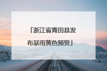 浙江省青田县发布暴雨黄色预警