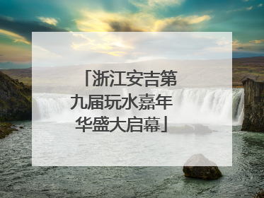 浙江安吉第九届玩水嘉年华盛大启幕