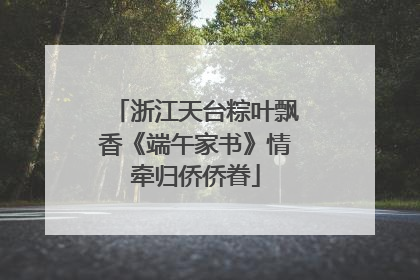浙江天台粽叶飘香《端午家书》情牵归侨侨眷