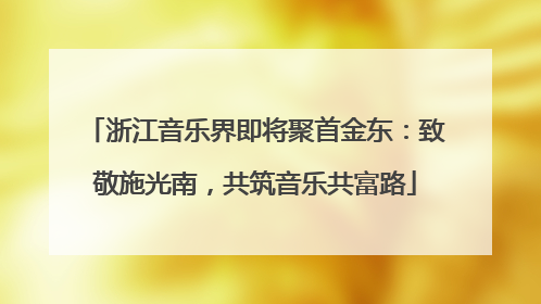 浙江音乐界即将聚首金东：致敬施光南，共筑音乐共富路