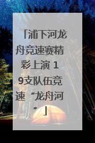 浦下河龙舟竞速赛精彩上演 19支队伍竞速“龙舟河”