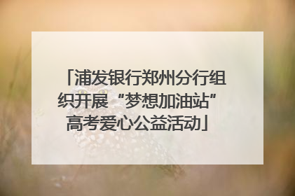 浦发银行郑州分行组织开展“梦想加油站”高考爱心公益活动