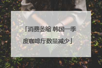 消费萎缩 韩国一季度咖啡厅数量减少
