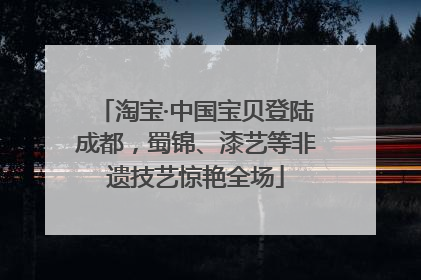 淘宝·中国宝贝登陆成都，蜀锦、漆艺等非遗技艺惊艳全场