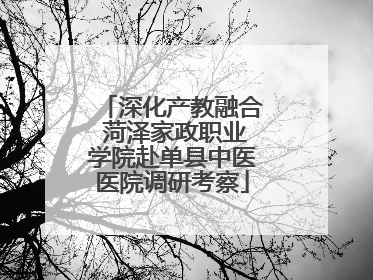 深化产教融合 菏泽家政职业学院赴单县中医医院调研考察