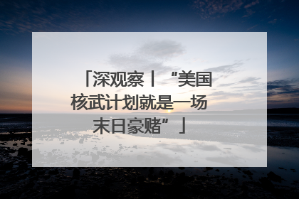 深观察丨“美国核武计划就是一场末日豪赌”