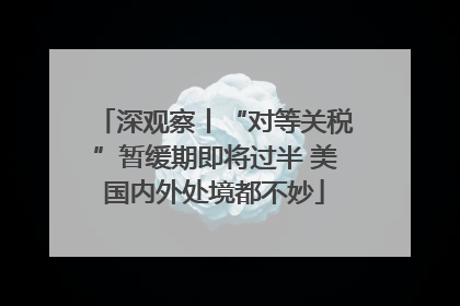 深观察丨“对等关税”暂缓期即将过半 美国内外处境都不妙