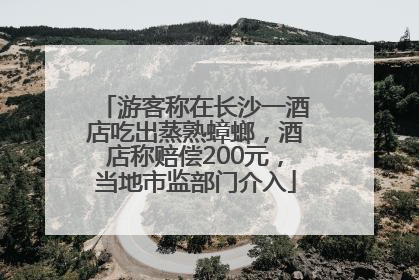 游客称在长沙一酒店吃出蒸熟蟑螂，酒店称赔偿200元，当地市监部门介入