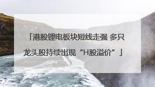 港股锂电板块短线走强 多只龙头股持续出现“H股溢价”