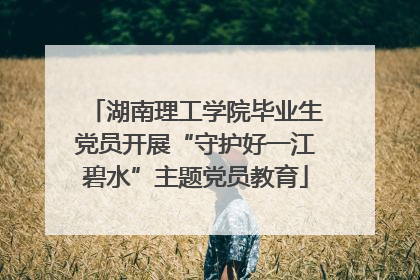 湖南理工学院毕业生党员开展“守护好一江碧水”主题党员教育
