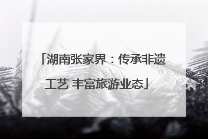 湖南张家界：传承非遗工艺 丰富旅游业态