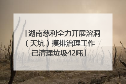 湖南慈利全力开展溶洞（天坑）摸排治理工作 已清理垃圾42吨