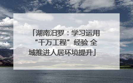 湖南汨罗：学习运用“千万工程”经验 全域推进人居环境提升