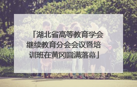 湖北省高等教育学会继续教育分会会议暨培训班在黄冈圆满落幕