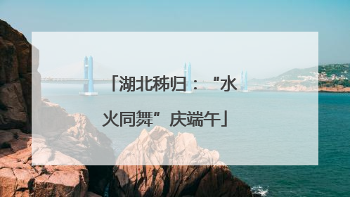 湖北秭归：“水火同舞”庆端午