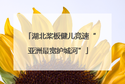 湖北桨板健儿竞速“亚洲最宽护城河”