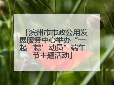 滨州市市政公用发展服务中心举办“一起‘粽’动员”端午节主题活动