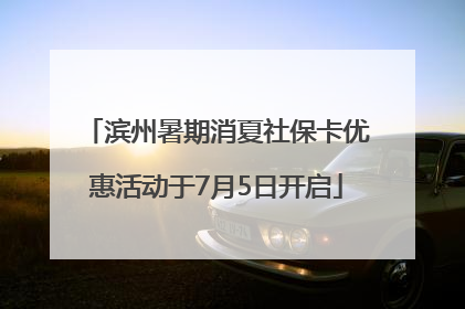 滨州暑期消夏社保卡优惠活动于7月5日开启