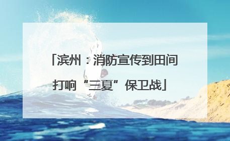 滨州：消防宣传到田间 打响“三夏”保卫战