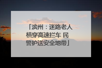 滨州：迷路老人横穿高速拦车 民警护送安全地带
