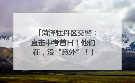 菏泽牡丹区交警：直击中考首日！他们在，没“意外”！