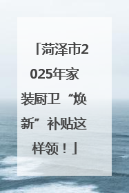 菏泽市2025年家装厨卫“焕新”补贴这样领！