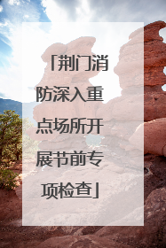 荆门消防深入重点场所开展节前专项检查