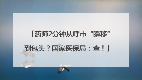 药师2分钟从呼市“瞬移”到包头？国家医保局：查！