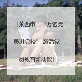 莱西市：“万名党员进党校” 激活党员教育新动能