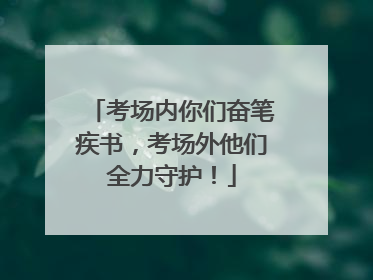 考场内你们奋笔疾书，考场外他们全力守护！