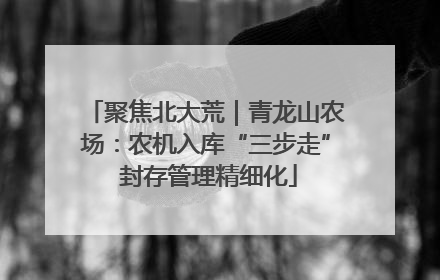 聚焦北大荒｜青龙山农场：农机入库“三步走” 封存管理精细化