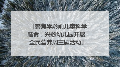 聚焦学龄前儿童科学膳食，兴麓幼儿园开展全民营养周主题活动