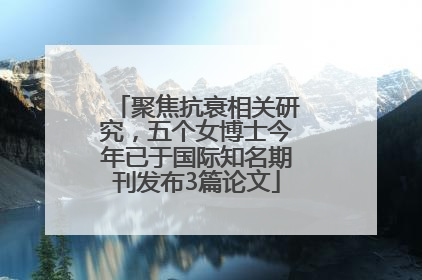 聚焦抗衰相关研究，五个女博士今年已于国际知名期刊发布3篇论文