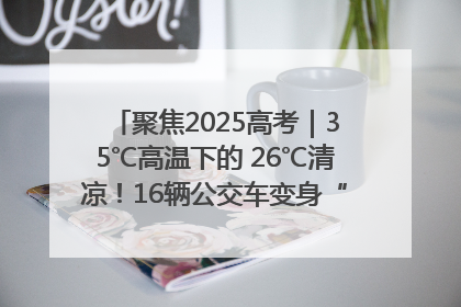 聚焦2025高考｜35℃高温下的 26℃清凉！16辆公交车变身“助考驿站”为高考护航