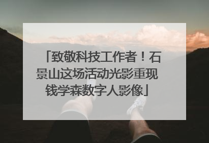 致敬科技工作者！石景山这场活动光影重现钱学森数字人影像