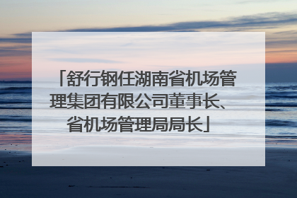 舒行钢任湖南省机场管理集团有限公司董事长、省机场管理局局长