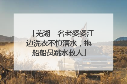 芜湖一名老婆婆江边洗衣不慎落水，拖船船员跳水救人