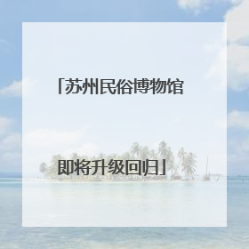 苏州民俗博物馆即将升级回归