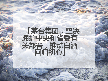 茅台集团：坚决拥护中央和省委有关部署，推动白酒回归初心