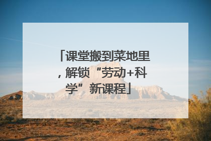 课堂搬到菜地里，解锁“劳动+科学”新课程