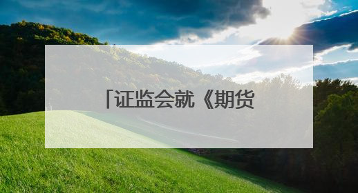 证监会就《期货公司分类评价规定（征求意见稿）》公开征求意见