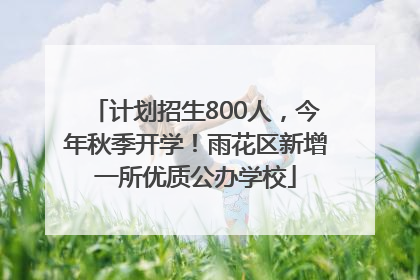 计划招生800人，今年秋季开学！雨花区新增一所优质公办学校