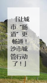 让城市“肠道”更畅通！沙市城管行动了！