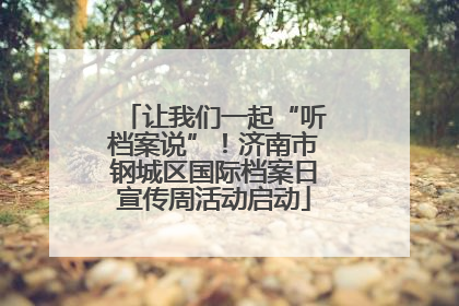 让我们一起“听档案说”！济南市钢城区国际档案日宣传周活动启动