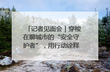 记者见面会｜穿梭在聊城市的“安全守护者”，用行动诠释城市文明“移动坐标”的温暖力量