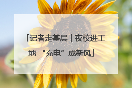 记者走基层｜夜校进工地 “充电”成新风