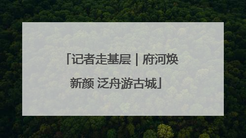 记者走基层｜府河焕新颜 泛舟游古城