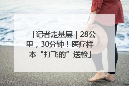 记者走基层｜28公里，30分钟！医疗样本“打飞的”送检