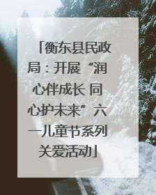 衡东县民政局：开展“润心伴成长 同心护未来”六一儿童节系列关爱活动