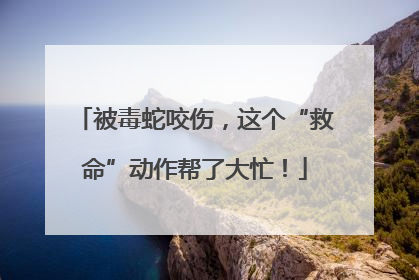 被毒蛇咬伤，这个“救命”动作帮了大忙！